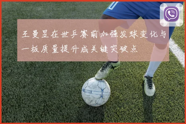 王曼昱在世乒赛前加强发球变化与一板质量提升成关键突破点