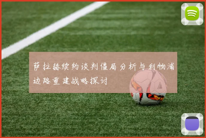 萨拉赫续约谈判僵局分析与利物浦边路重建战略探讨