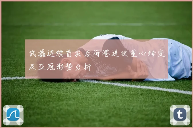 武磊连续首发后海港进攻重心转变及亚冠形势分析