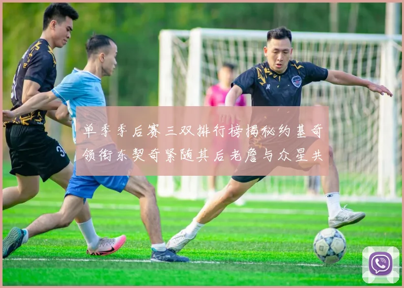 单季季后赛三双排行榜揭秘约基奇领衔东契奇紧随其后老詹与众星共争辉