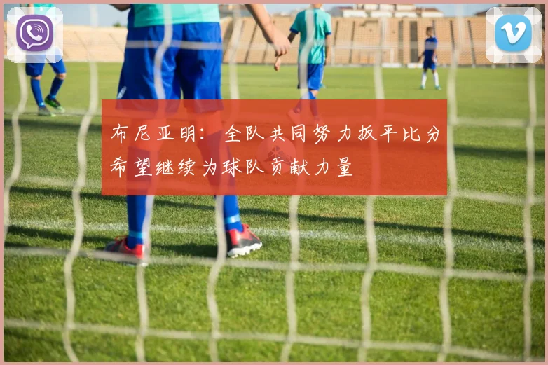 布尼亚明：全队共同努力扳平比分希望继续为球队贡献力量