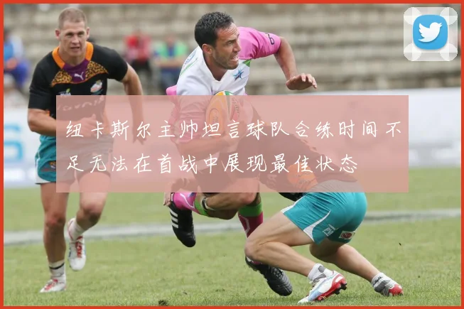 纽卡斯尔主帅坦言球队合练时间不足无法在首战中展现最佳状态