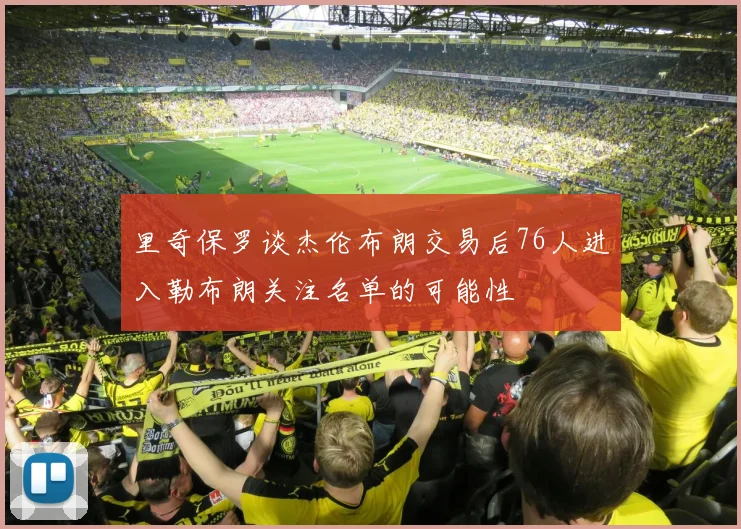 里奇保罗谈杰伦布朗交易后76人进入勒布朗关注名单的可能性