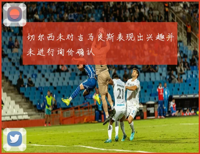 切尔西未对吉马良斯表现出兴趣并未进行询价确认